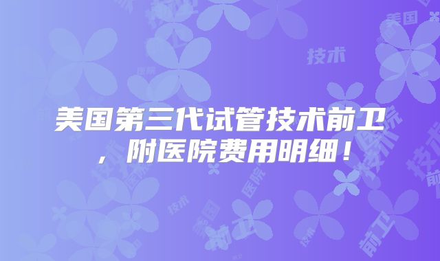 美国第三代试管技术前卫,附医院费用明细!