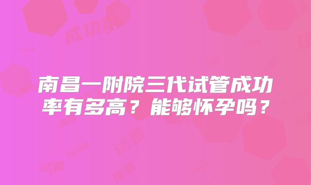 南昌一附院三代试管成功率有多高?能够怀孕吗?