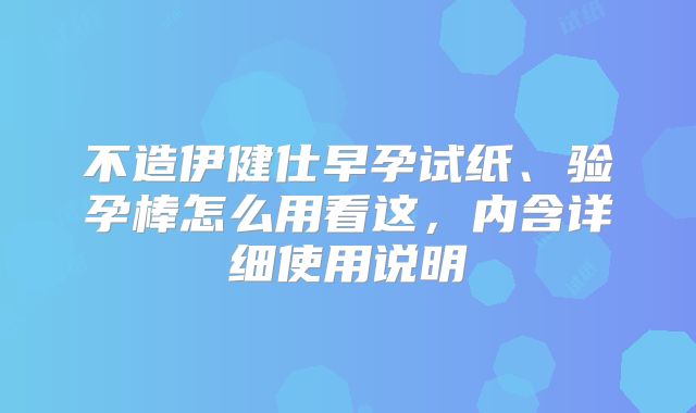 不造伊健仕早孕试纸、验孕棒怎么用看这，内含详细使用说明