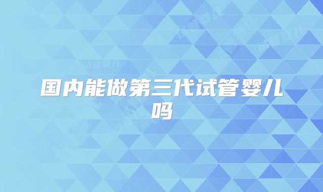 国内能做第三代试管婴儿吗
