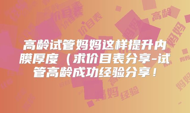 高龄试管妈妈这样提升内膜厚度(求价目表分享-试管高龄成功经验分享!