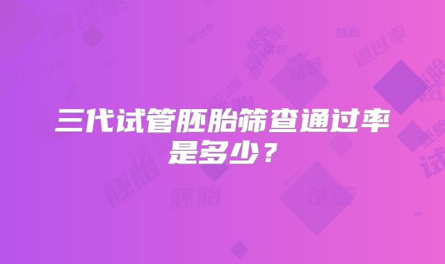 三代试管胚胎筛查通过率是多少?