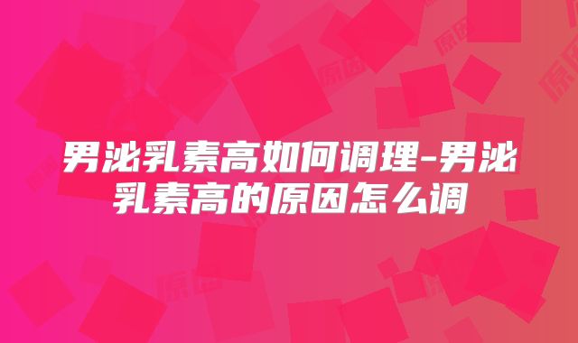 男泌乳素高如何调理-男泌乳素高的原因怎么调