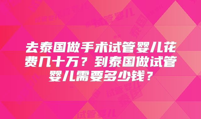 去泰国做手术试管婴儿花费几十万？到泰国做试管婴儿需要多少钱？
