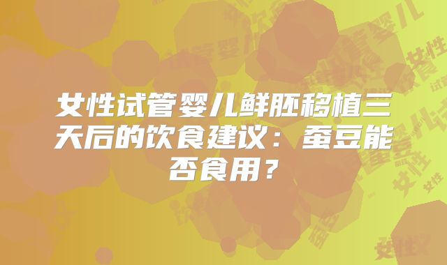 女性试管婴儿鲜胚移植三天后的饮食建议:蚕豆能否食用?