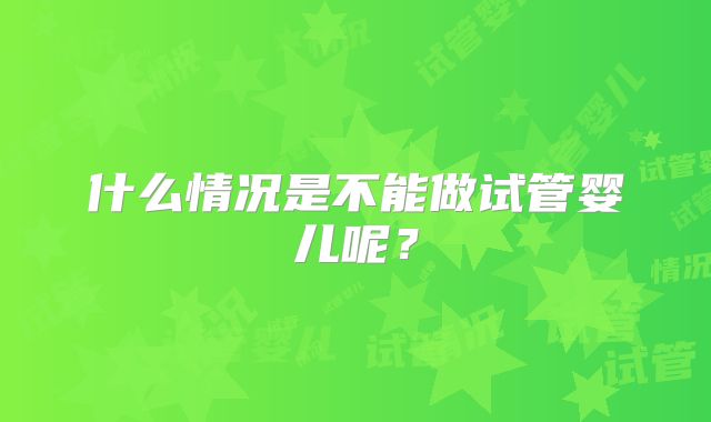 什么情况是不能做试管婴儿呢?