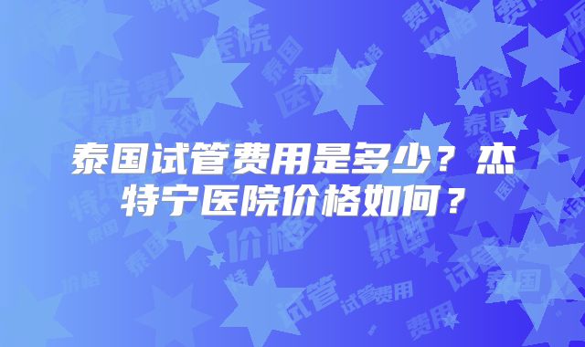 泰国试管费用是多少？杰特宁医院价格如何？