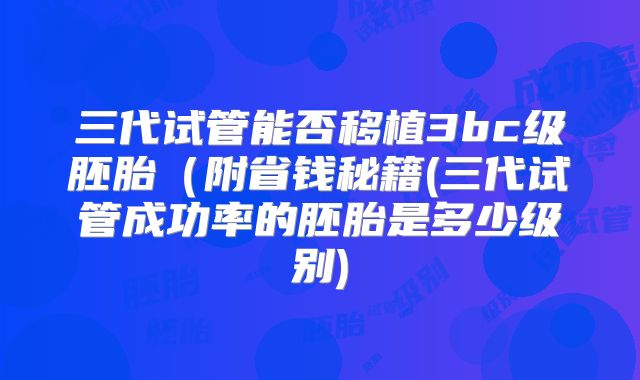 三代试管能否移植3bc级胚胎(附省钱秘籍(三代试管成功率的胚胎是多少级别)