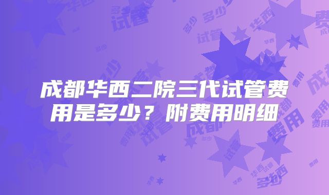 成都华西二院三代试管费用是多少？附费用明细