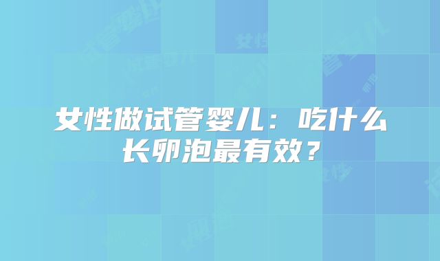 女性做试管婴儿：吃什么长卵泡最有效？