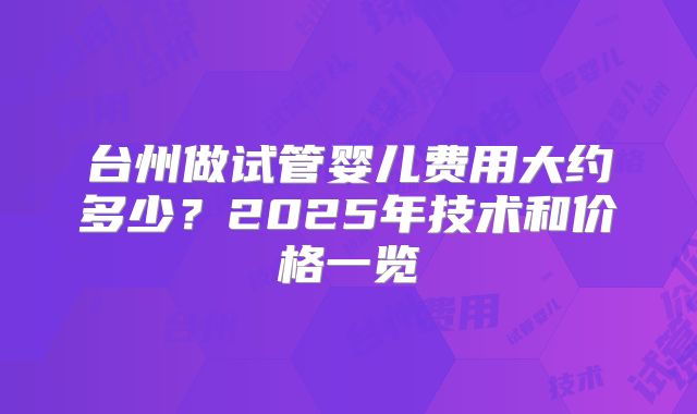台州做试管婴儿费用大约多少?2025年技术和价格一览