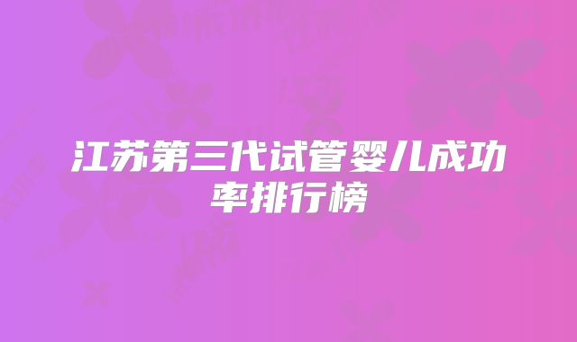 江苏第三代试管婴儿成功率排行榜