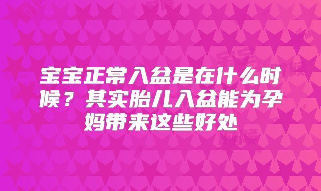 宝宝正常入盆是在什么时候?其实胎儿入盆能为孕妈带来这些好处