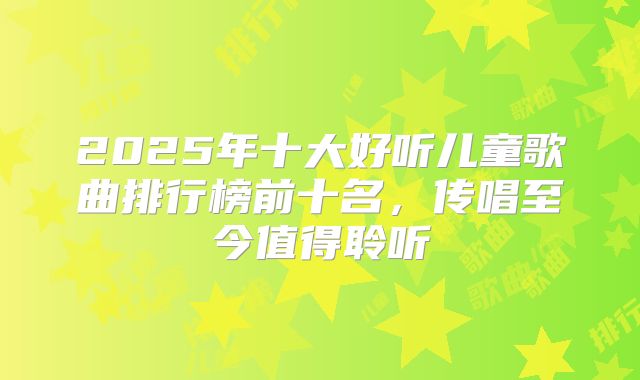 2025年十大好听儿童歌曲排行榜前十名，传唱至今值得聆听