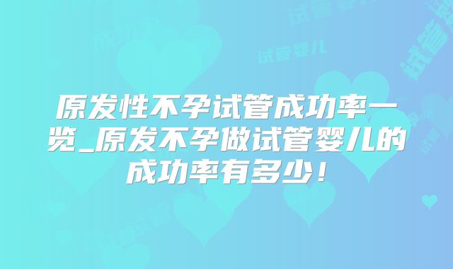 原发性不孕试管成功率一览_原发不孕做试管婴儿的成功率有多少!