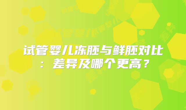 试管婴儿冻胚与鲜胚对比：差异及哪个更高？