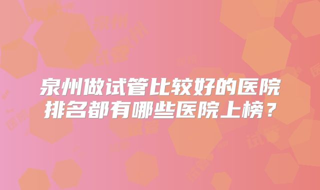 泉州做试管比较好的医院排名都有哪些医院上榜?