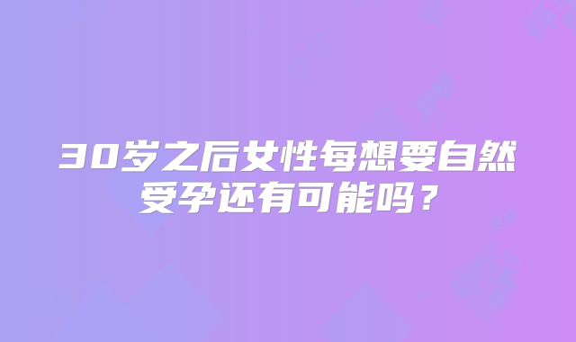 30岁之后女性每想要自然受孕还有可能吗?
