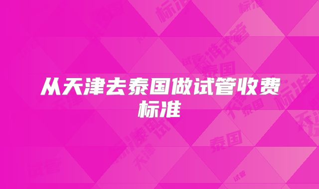 从天津去泰国做试管收费标准