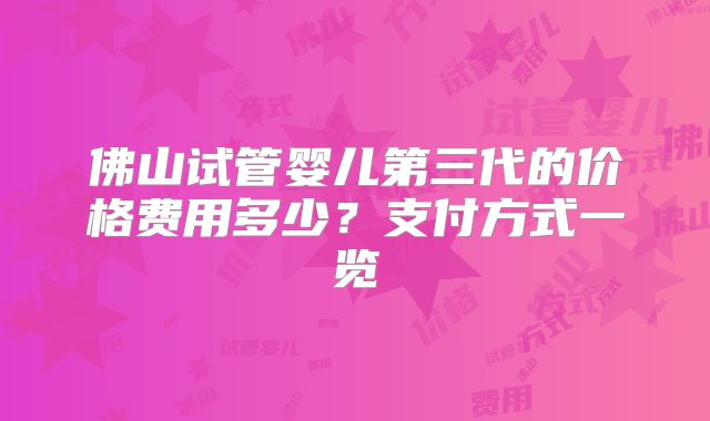 佛山试管婴儿第三代的价格费用多少?支付方式一览