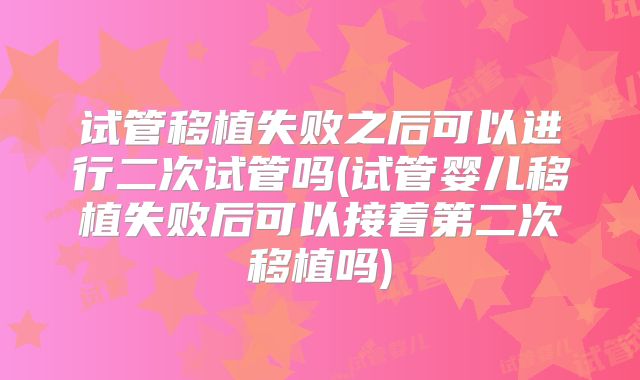 试管移植失败之后可以进行二次试管吗(试管婴儿移植失败后可以接着第二次移植吗)