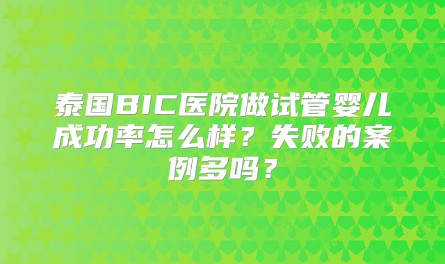 泰国BIC医院做试管婴儿成功率怎么样?失败的案例多吗?