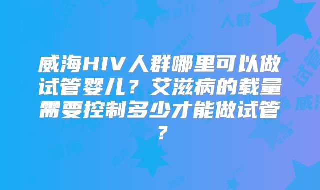 威海HIV人群哪里可以做试管婴儿？艾滋病的载量需要控制多少才能做试管？