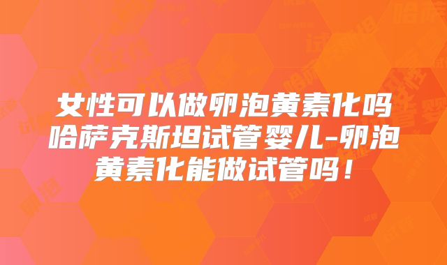 女性可以做卵泡黄素化吗哈萨克斯坦试管婴儿-卵泡黄素化能做试管吗！