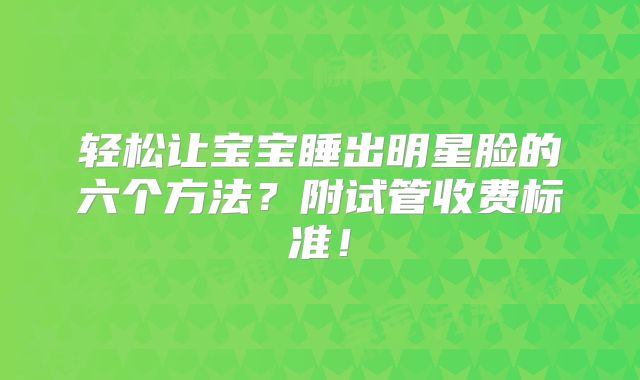 轻松让宝宝睡出明星脸的六个方法？附试管收费标准！