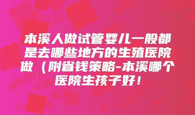 本溪人做试管婴儿一般都是去哪些地方的生殖医院做（附省钱策略-本溪哪个医院生孩子好！