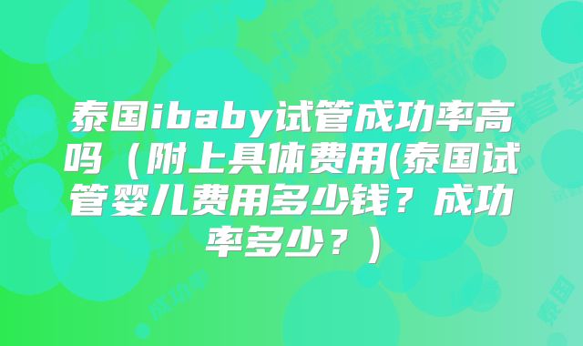 泰国ibaby试管成功率高吗（附上具体费用(泰国试管婴儿费用多少钱？成功率多少？)