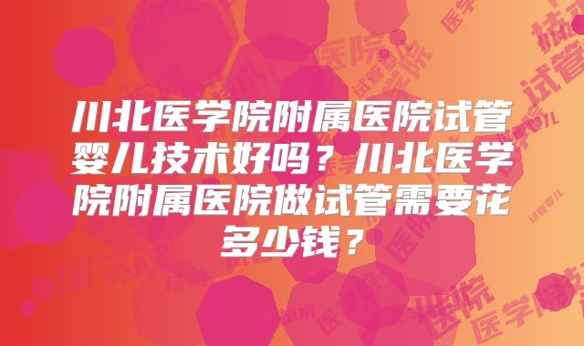 川北医学院附属医院试管婴儿技术好吗?川北医学院附属医院做试管需要花多少钱?