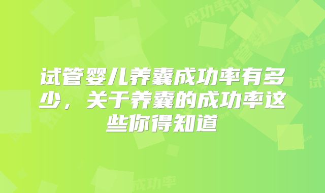试管婴儿养囊成功率有多少,关于养囊的成功率这些你得知道