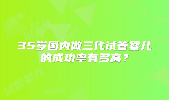 35岁国内做三代试管婴儿的成功率有多高?