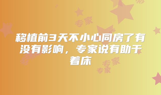 移植前3天不小心同房了有没有影响,专家说有助于着床