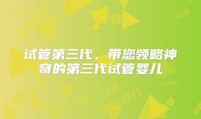 试管第三代,带您领略神奇的第三代试管婴儿