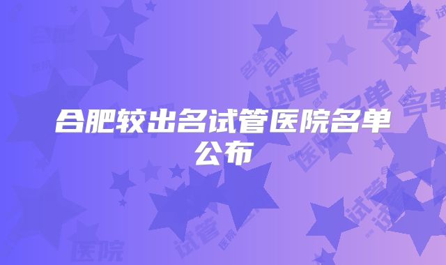 合肥较出名试管医院名单公布