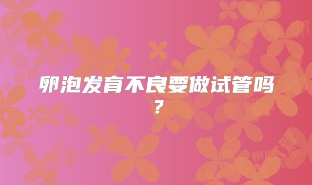 卵泡发育不良要做试管吗?