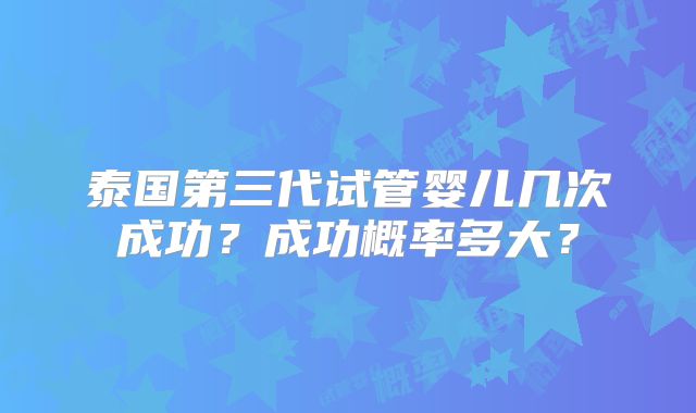 泰国第三代试管婴儿几次成功？成功概率多大？