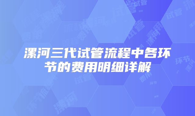 漯河三代试管流程中各环节的费用明细详解