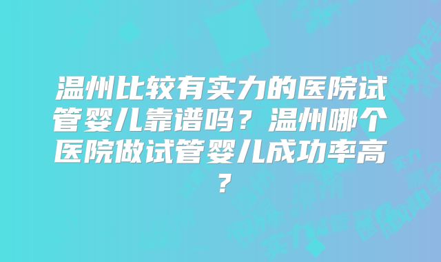 温州比较有实力的医院试管婴儿靠谱吗？温州哪个医院做试管婴儿成功率高？