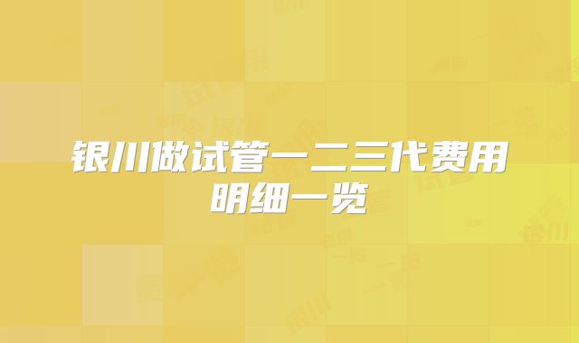 银川做试管一二三代费用明细一览