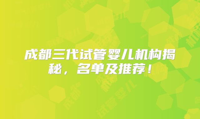 成都三代试管婴儿机构揭秘，名单及推荐！