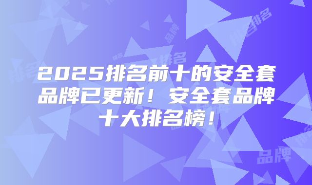 2025排名前十的安全套品牌已更新！安全套品牌十大排名榜！