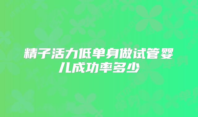精子活力低单身做试管婴儿成功率多少