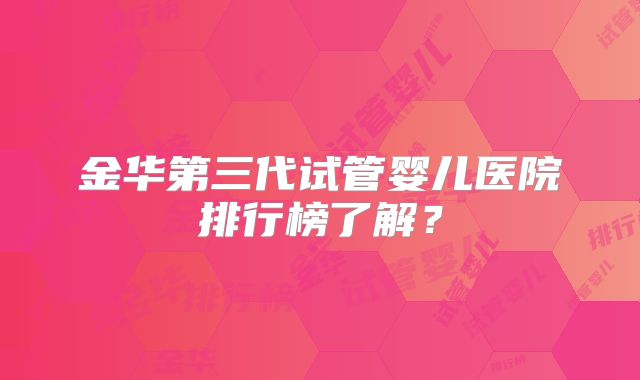 金华第三代试管婴儿医院排行榜了解？