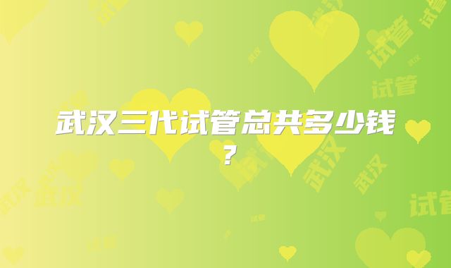 武汉三代试管总共多少钱？