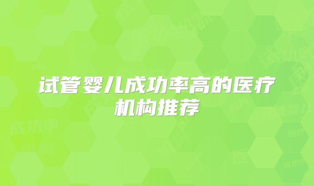 试管婴儿成功率高的医疗机构推荐