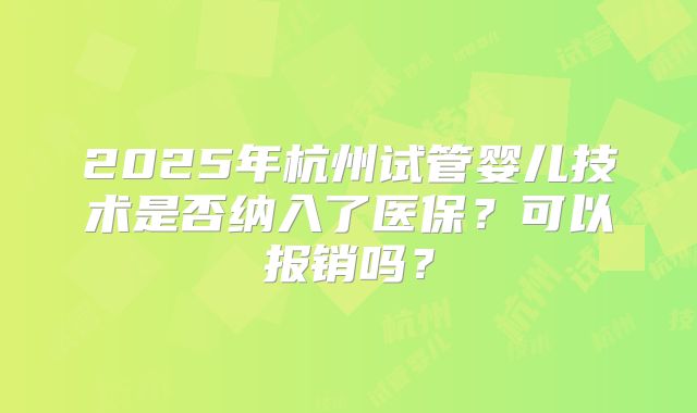 2025年杭州试管婴儿技术是否纳入了医保？可以报销吗？