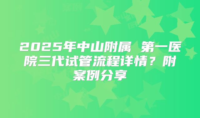 2025年中山附属 第一医院三代试管流程详情?附案例分享